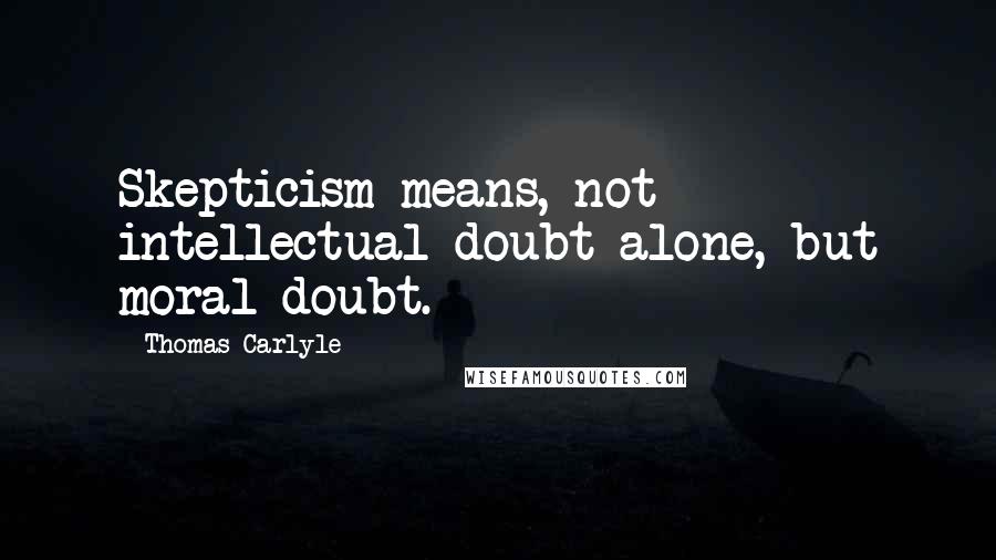 Thomas Carlyle Quotes: Skepticism means, not intellectual doubt alone, but moral doubt.