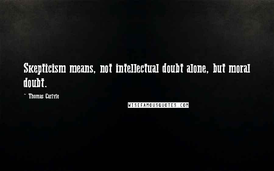 Thomas Carlyle Quotes: Skepticism means, not intellectual doubt alone, but moral doubt.