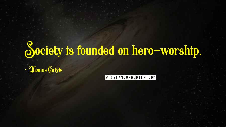 Thomas Carlyle Quotes: Society is founded on hero-worship.