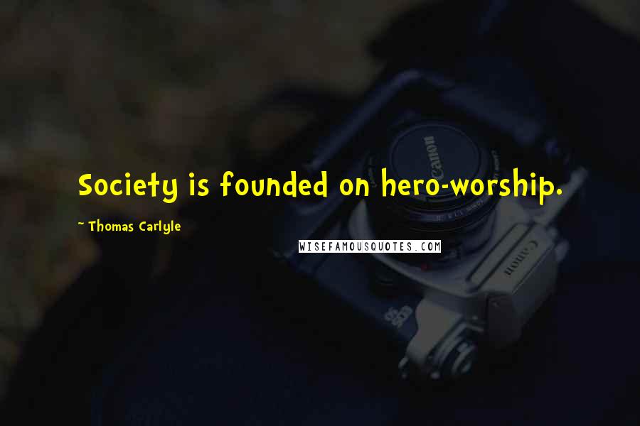 Thomas Carlyle Quotes: Society is founded on hero-worship.