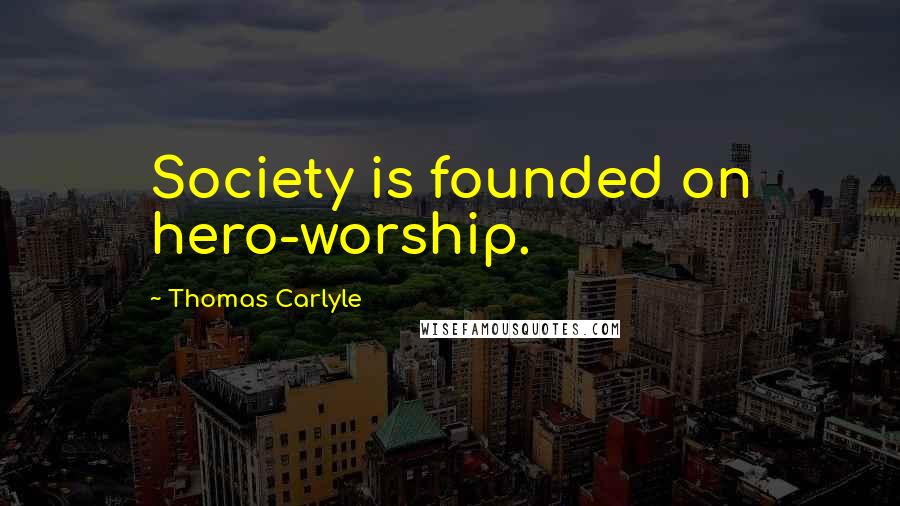Thomas Carlyle Quotes: Society is founded on hero-worship.