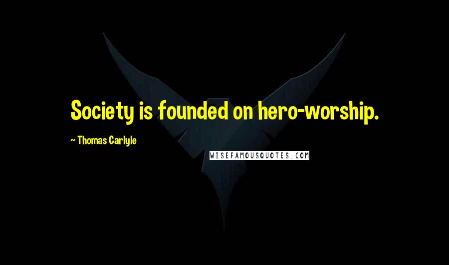 Thomas Carlyle Quotes: Society is founded on hero-worship.