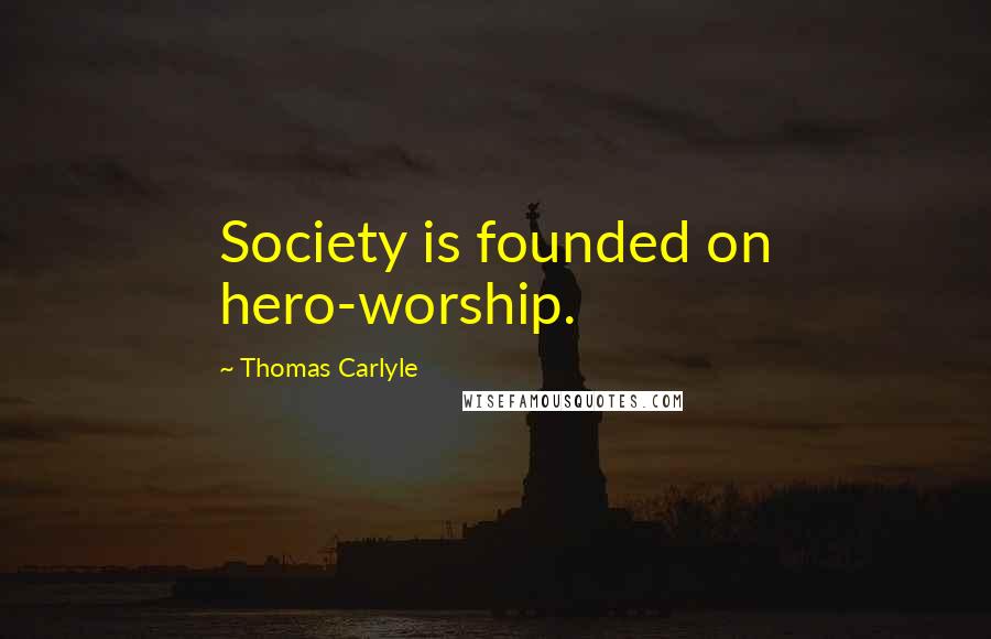 Thomas Carlyle Quotes: Society is founded on hero-worship.