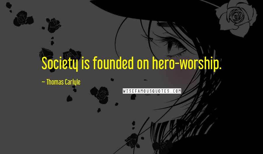 Thomas Carlyle Quotes: Society is founded on hero-worship.