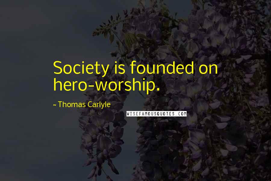 Thomas Carlyle Quotes: Society is founded on hero-worship.