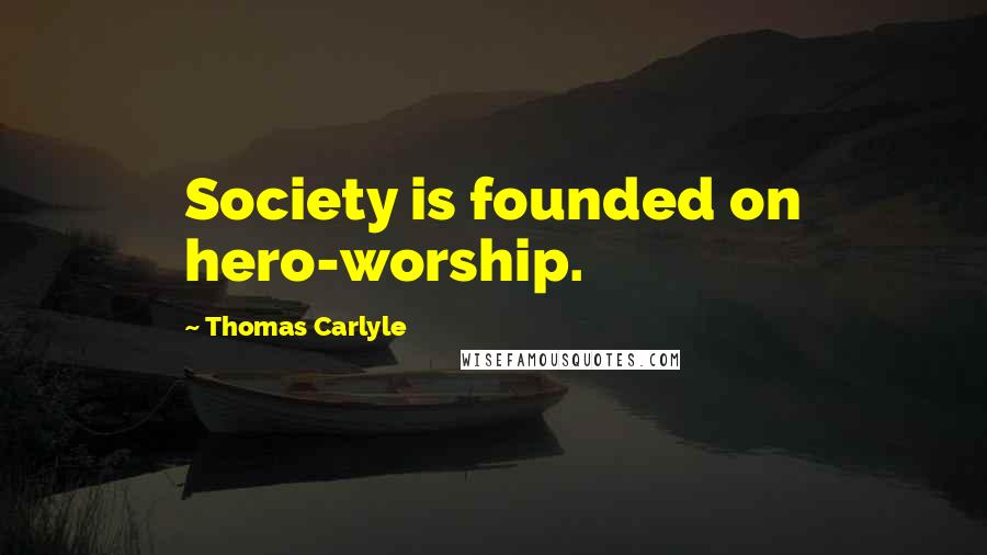 Thomas Carlyle Quotes: Society is founded on hero-worship.
