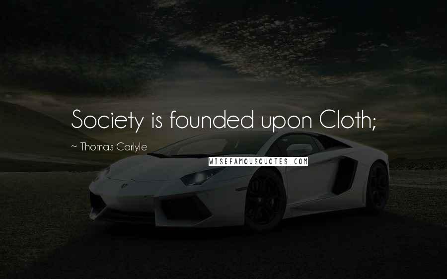 Thomas Carlyle Quotes: Society is founded upon Cloth;