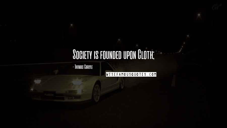 Thomas Carlyle Quotes: Society is founded upon Cloth;