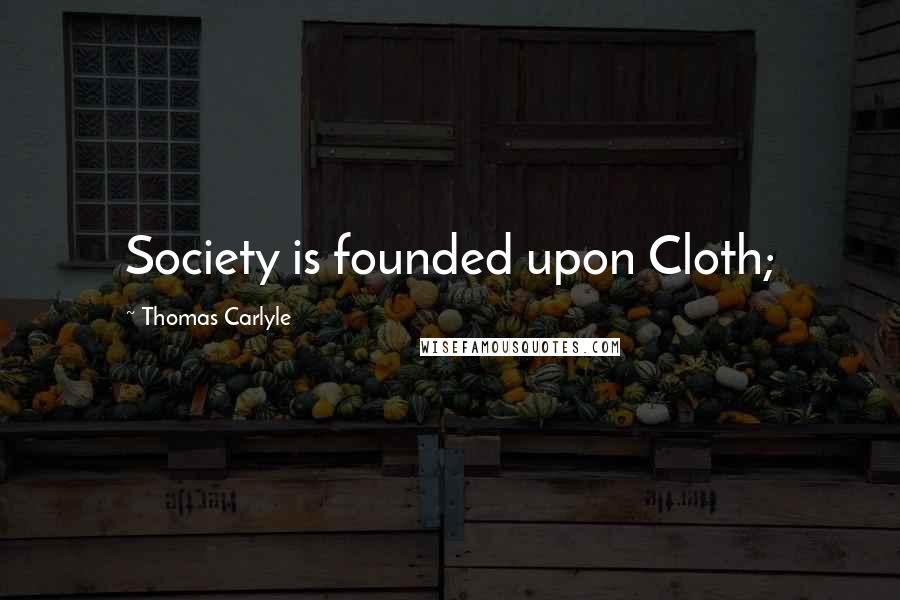 Thomas Carlyle Quotes: Society is founded upon Cloth;