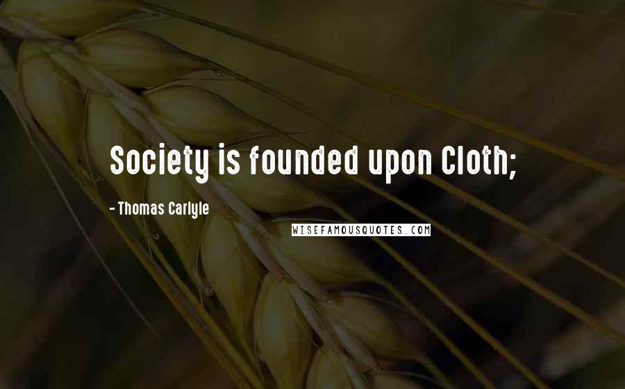 Thomas Carlyle Quotes: Society is founded upon Cloth;