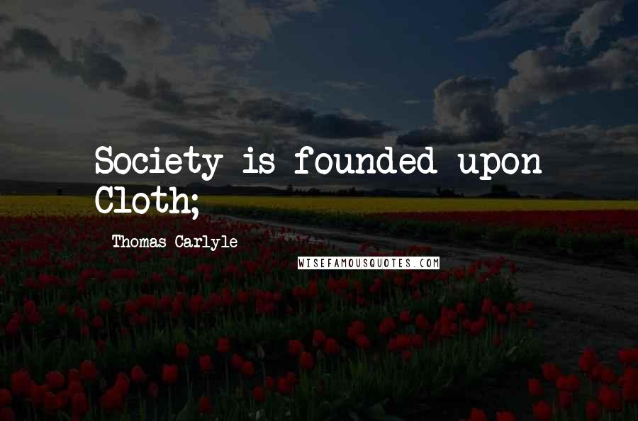 Thomas Carlyle Quotes: Society is founded upon Cloth;