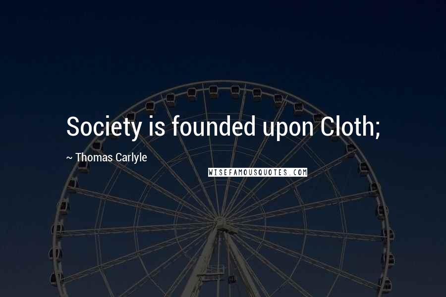 Thomas Carlyle Quotes: Society is founded upon Cloth;