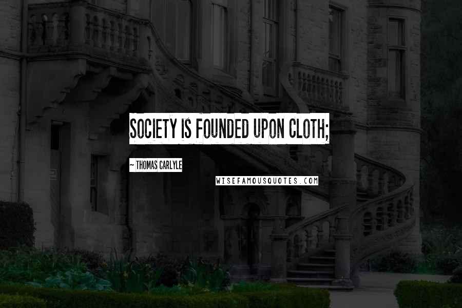 Thomas Carlyle Quotes: Society is founded upon Cloth;