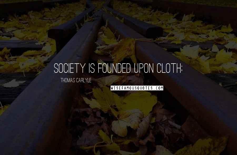 Thomas Carlyle Quotes: Society is founded upon Cloth;