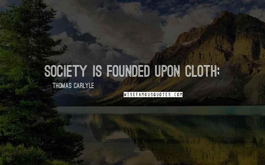 Thomas Carlyle Quotes: Society is founded upon Cloth;