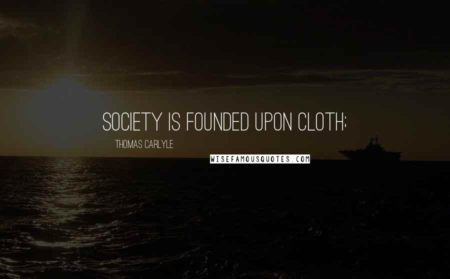 Thomas Carlyle Quotes: Society is founded upon Cloth;