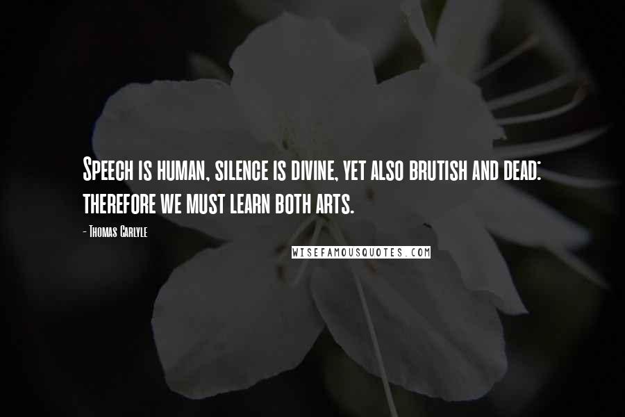 Thomas Carlyle Quotes: Speech is human, silence is divine, yet also brutish and dead: therefore we must learn both arts.