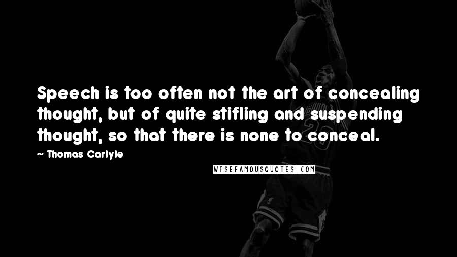 Thomas Carlyle Quotes: Speech is too often not the art of concealing thought, but of quite stifling and suspending thought, so that there is none to conceal.