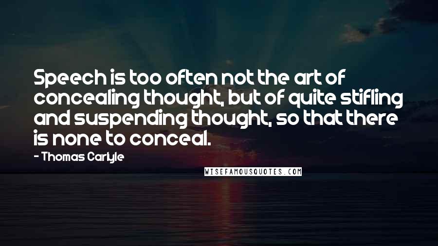 Thomas Carlyle Quotes: Speech is too often not the art of concealing thought, but of quite stifling and suspending thought, so that there is none to conceal.