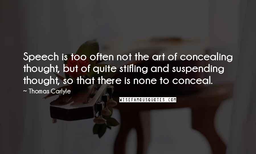 Thomas Carlyle Quotes: Speech is too often not the art of concealing thought, but of quite stifling and suspending thought, so that there is none to conceal.