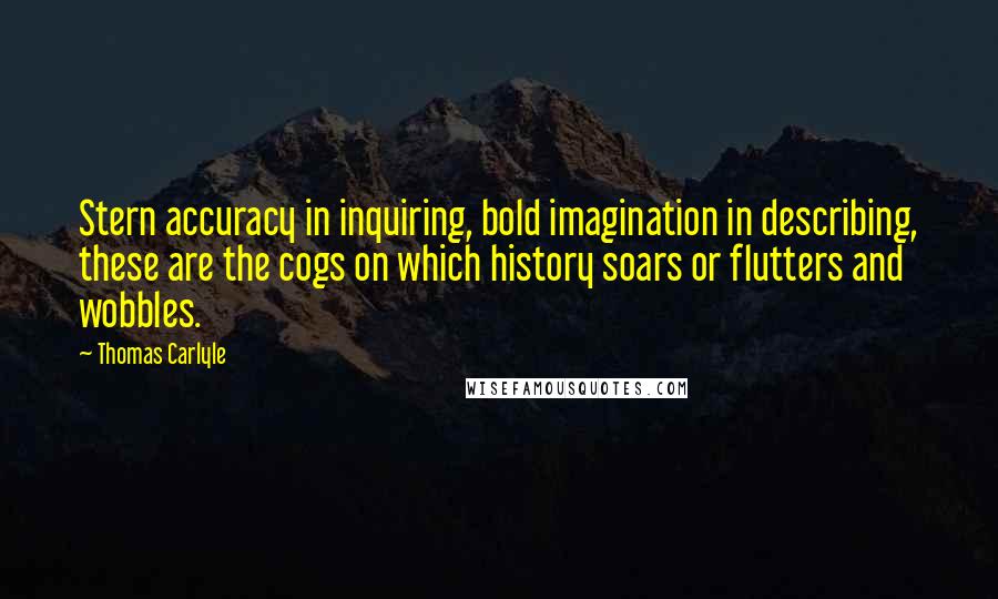 Thomas Carlyle Quotes: Stern accuracy in inquiring, bold imagination in describing, these are the cogs on which history soars or flutters and wobbles.