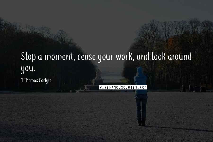Thomas Carlyle Quotes: Stop a moment, cease your work, and look around you.