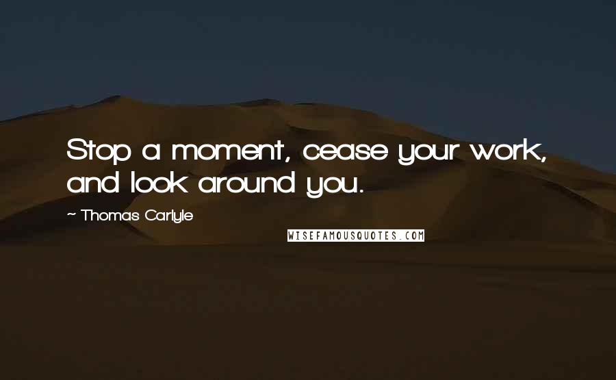 Thomas Carlyle Quotes: Stop a moment, cease your work, and look around you.