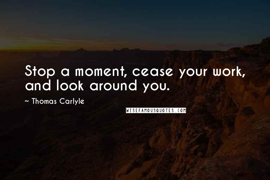 Thomas Carlyle Quotes: Stop a moment, cease your work, and look around you.