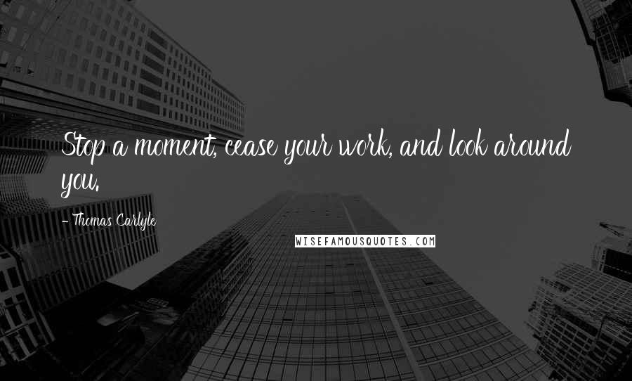 Thomas Carlyle Quotes: Stop a moment, cease your work, and look around you.