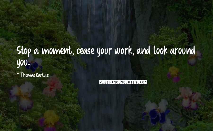 Thomas Carlyle Quotes: Stop a moment, cease your work, and look around you.