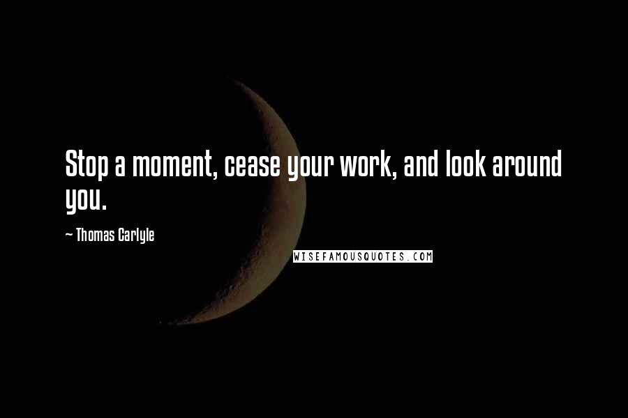 Thomas Carlyle Quotes: Stop a moment, cease your work, and look around you.