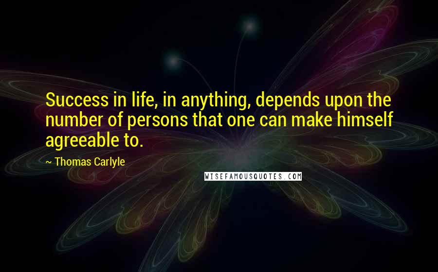 Thomas Carlyle Quotes: Success in life, in anything, depends upon the number of persons that one can make himself agreeable to.