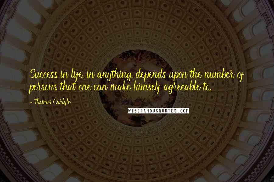 Thomas Carlyle Quotes: Success in life, in anything, depends upon the number of persons that one can make himself agreeable to.