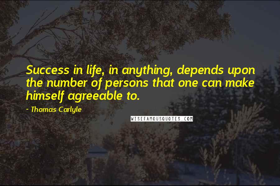 Thomas Carlyle Quotes: Success in life, in anything, depends upon the number of persons that one can make himself agreeable to.