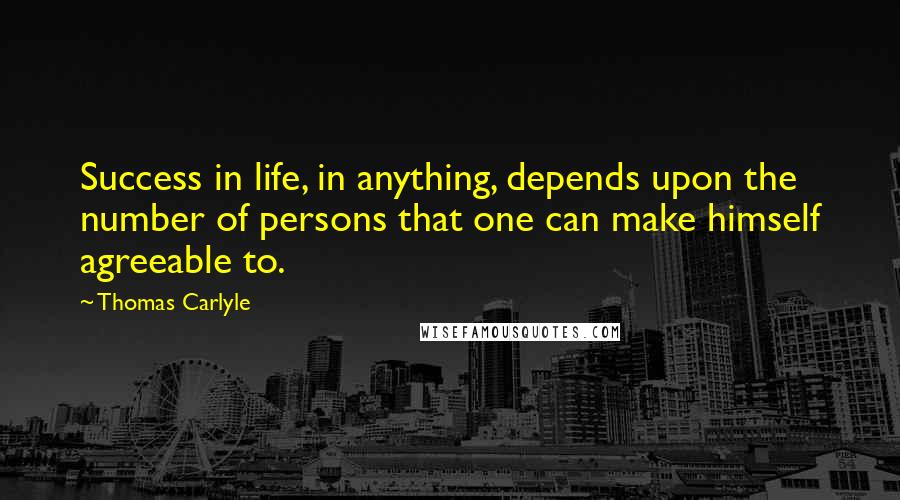 Thomas Carlyle Quotes: Success in life, in anything, depends upon the number of persons that one can make himself agreeable to.