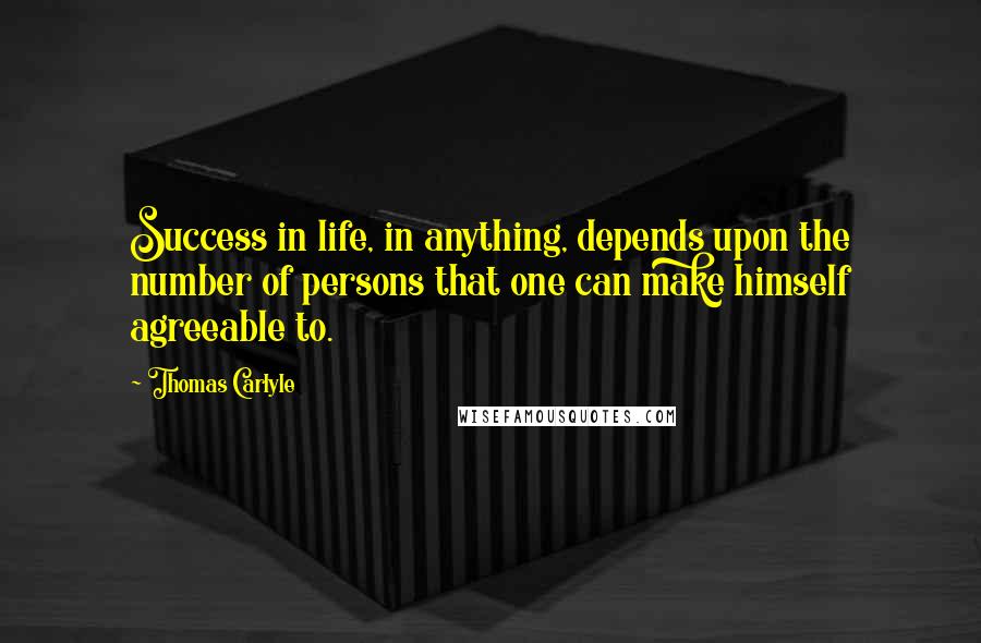 Thomas Carlyle Quotes: Success in life, in anything, depends upon the number of persons that one can make himself agreeable to.