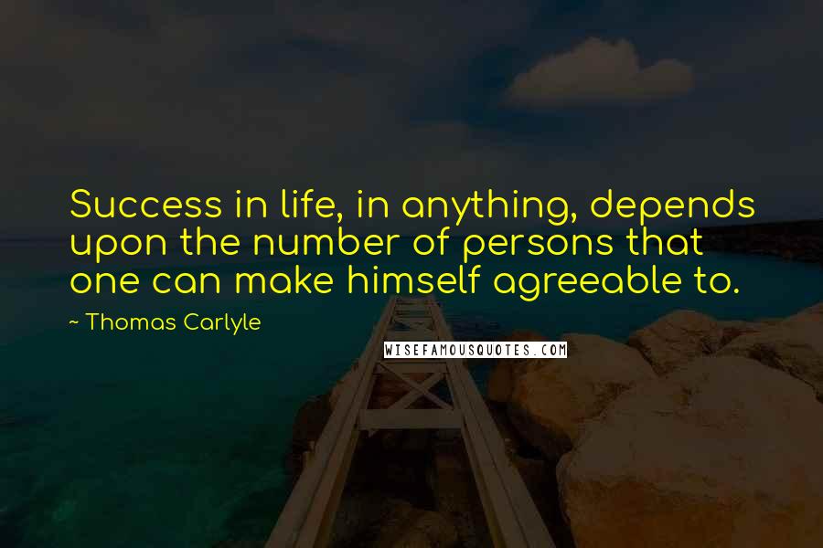 Thomas Carlyle Quotes: Success in life, in anything, depends upon the number of persons that one can make himself agreeable to.