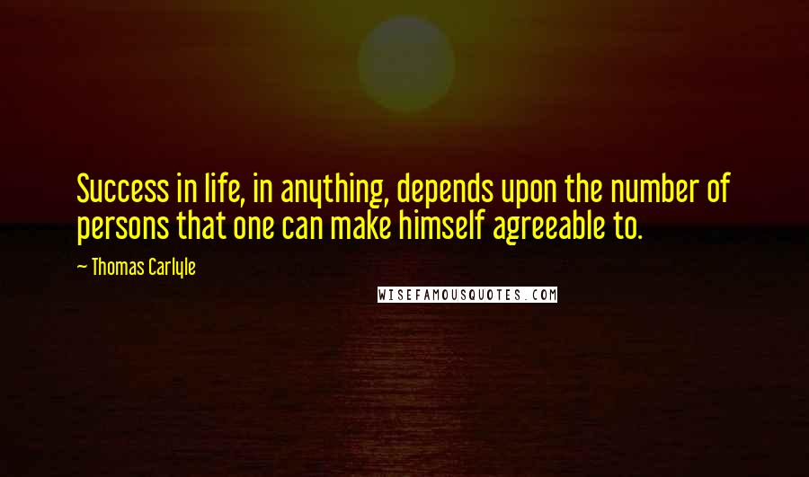 Thomas Carlyle Quotes: Success in life, in anything, depends upon the number of persons that one can make himself agreeable to.
