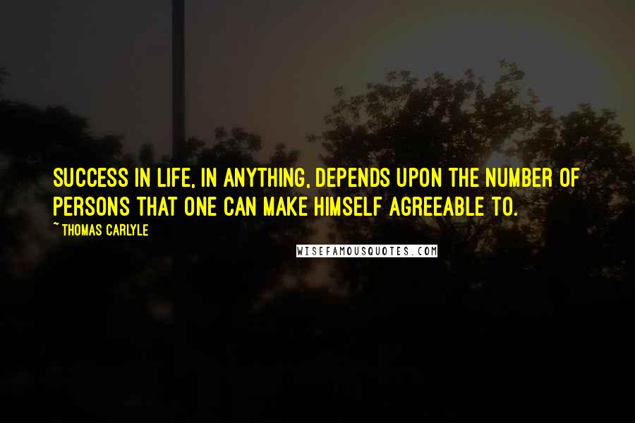 Thomas Carlyle Quotes: Success in life, in anything, depends upon the number of persons that one can make himself agreeable to.
