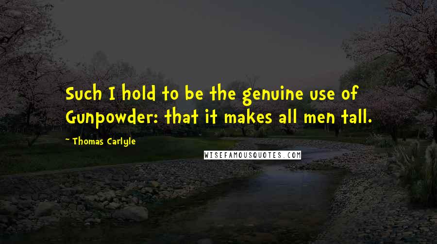 Thomas Carlyle Quotes: Such I hold to be the genuine use of Gunpowder: that it makes all men tall.