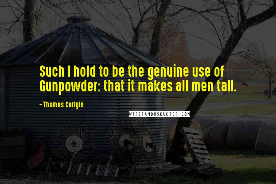 Thomas Carlyle Quotes: Such I hold to be the genuine use of Gunpowder: that it makes all men tall.