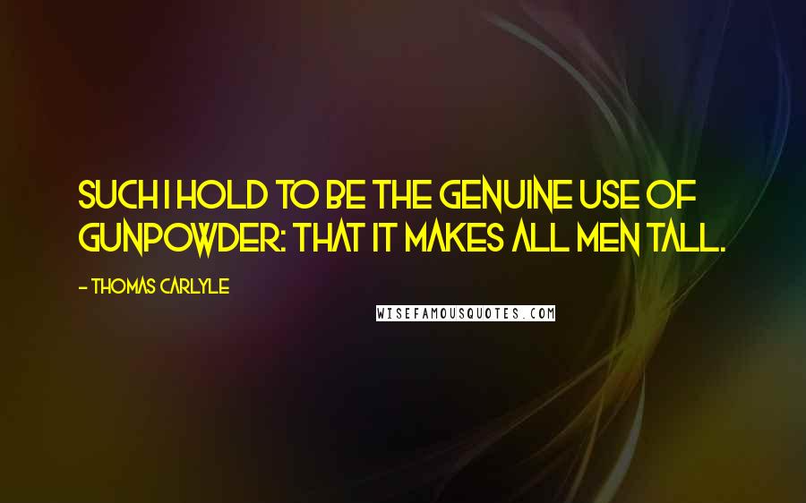 Thomas Carlyle Quotes: Such I hold to be the genuine use of Gunpowder: that it makes all men tall.