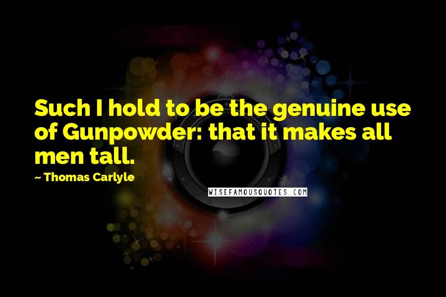 Thomas Carlyle Quotes: Such I hold to be the genuine use of Gunpowder: that it makes all men tall.