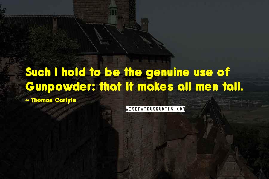 Thomas Carlyle Quotes: Such I hold to be the genuine use of Gunpowder: that it makes all men tall.