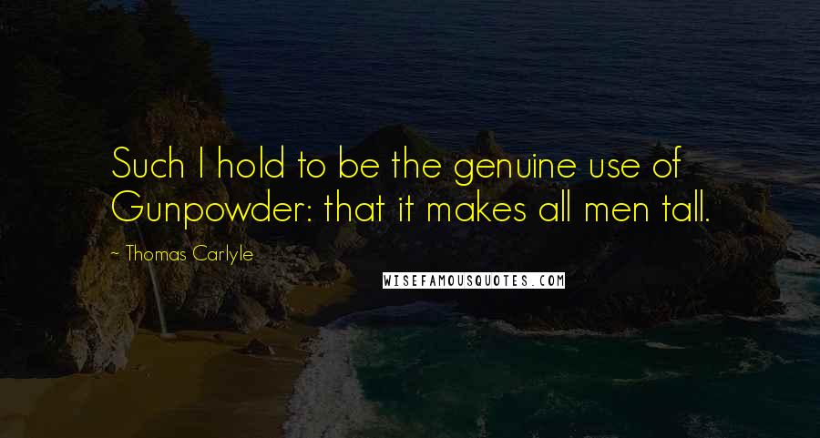 Thomas Carlyle Quotes: Such I hold to be the genuine use of Gunpowder: that it makes all men tall.