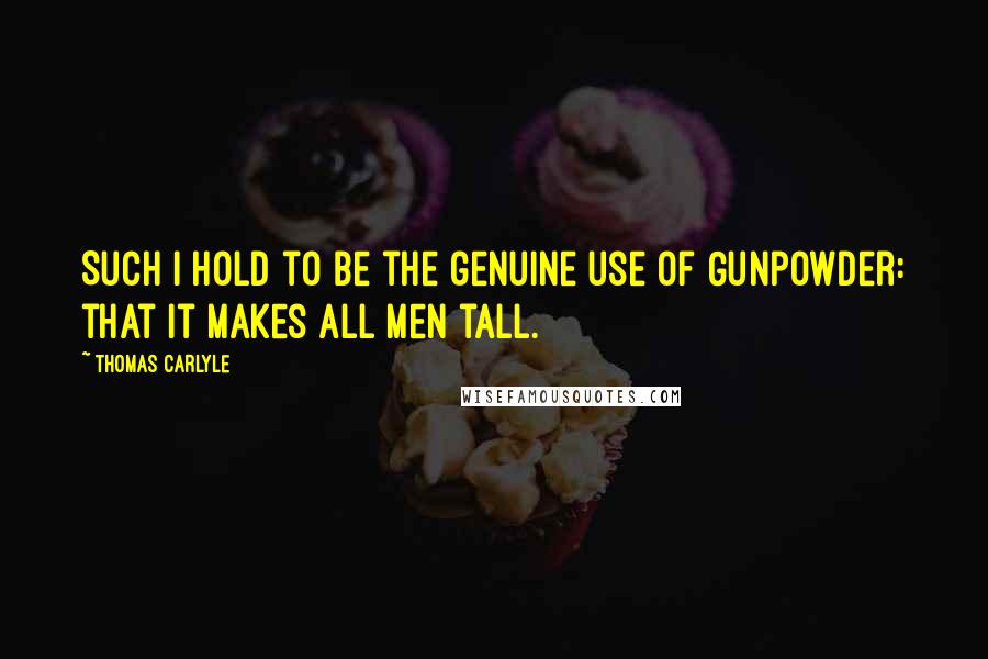 Thomas Carlyle Quotes: Such I hold to be the genuine use of Gunpowder: that it makes all men tall.