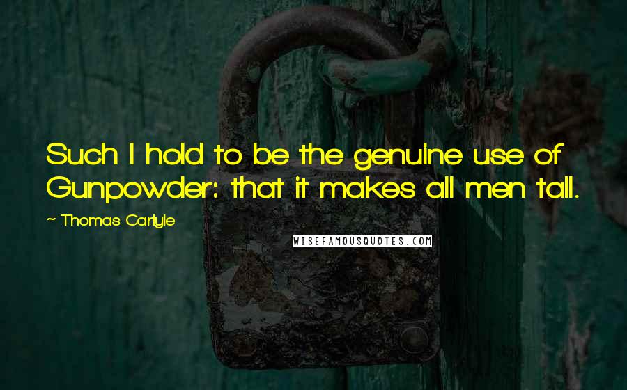 Thomas Carlyle Quotes: Such I hold to be the genuine use of Gunpowder: that it makes all men tall.