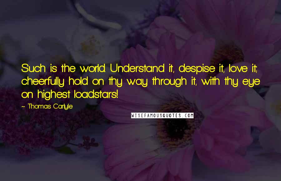 Thomas Carlyle Quotes: Such is the world. Understand it, despise it, love it; cheerfully hold on thy way through it, with thy eye on highest loadstars!