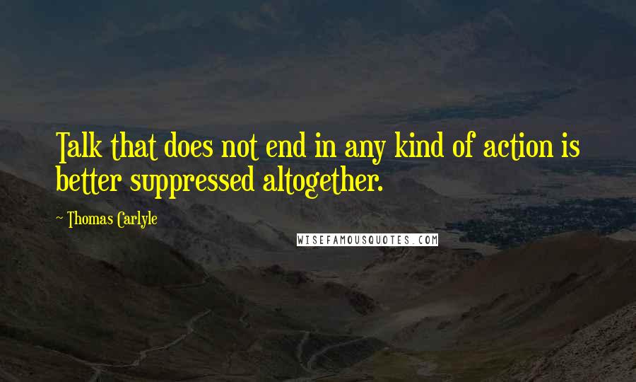 Thomas Carlyle Quotes: Talk that does not end in any kind of action is better suppressed altogether.