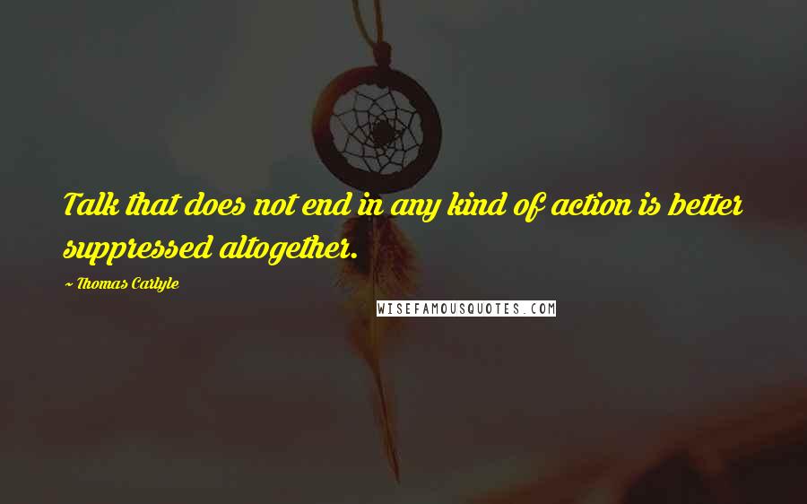 Thomas Carlyle Quotes: Talk that does not end in any kind of action is better suppressed altogether.